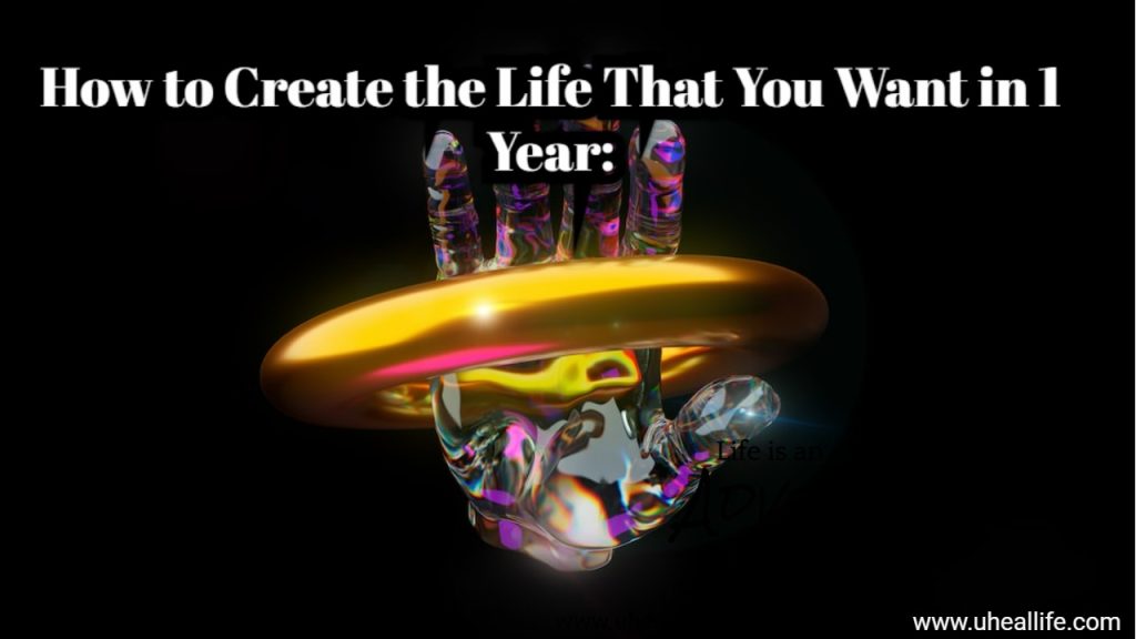 How to Create the Life That You Want in 1 Year - U Heal Life