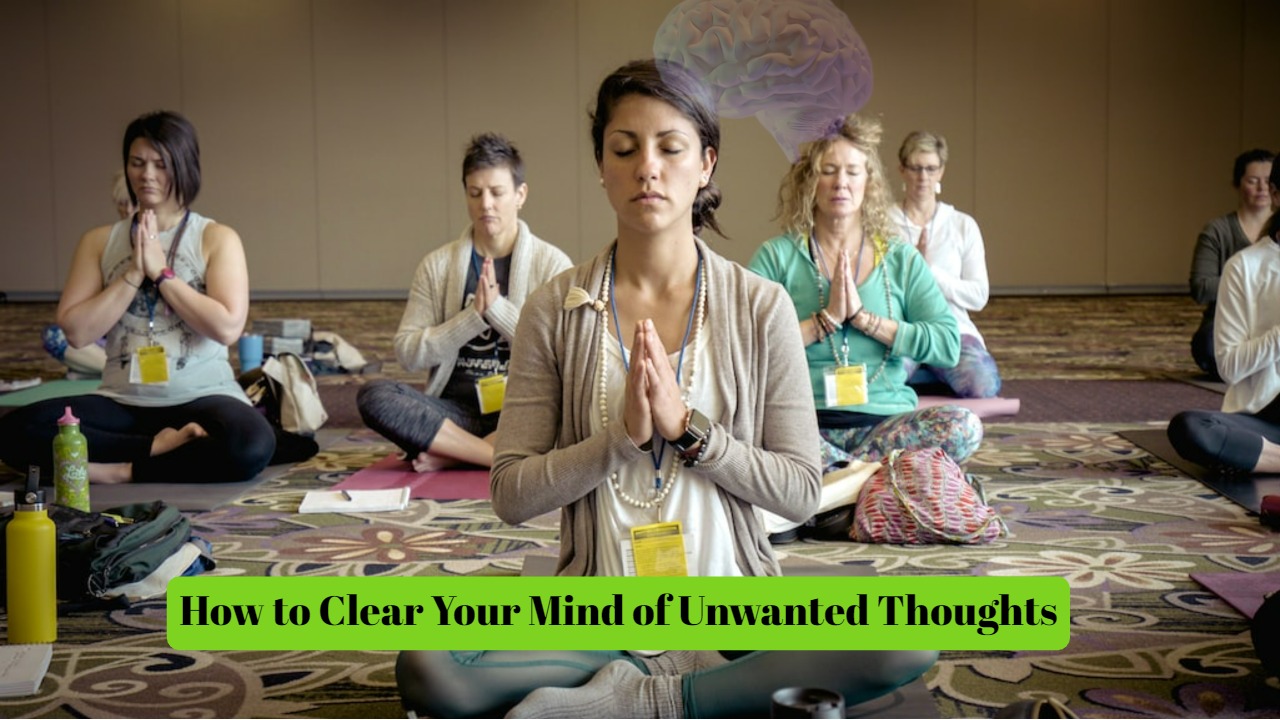 How to Clear Your Mind of Unwanted Thoughts