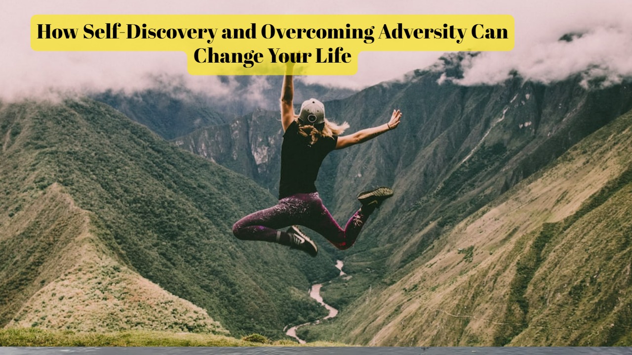 How Self-Discovery and Overcoming Adversity Can Change Your Life